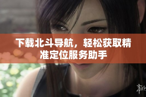 下载北斗导航，轻松获取精准定位服务助手