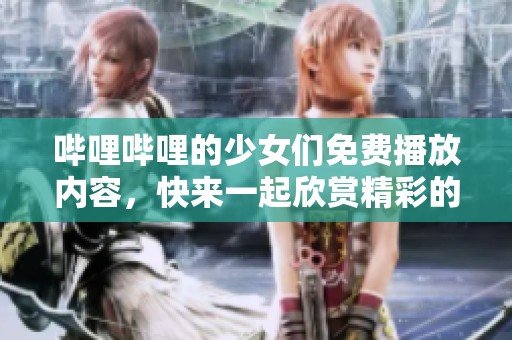 哔哩哔哩的少女们免费播放内容，快来一起欣赏精彩的作品吧！