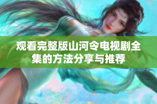 观看完整版山河令电视剧全集的方法分享与推荐