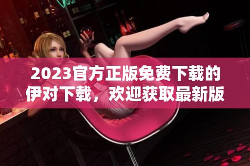 2023官方正版免费下载的伊对下载，欢迎获取最新版本体验