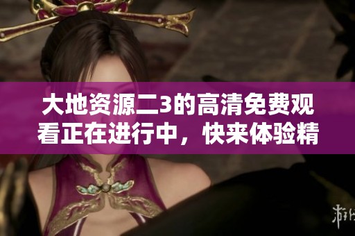 大地资源二3的高清免费观看正在进行中，快来体验精彩内容！