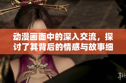 动漫画面中的深入交流，探讨了其背后的情感与故事细节