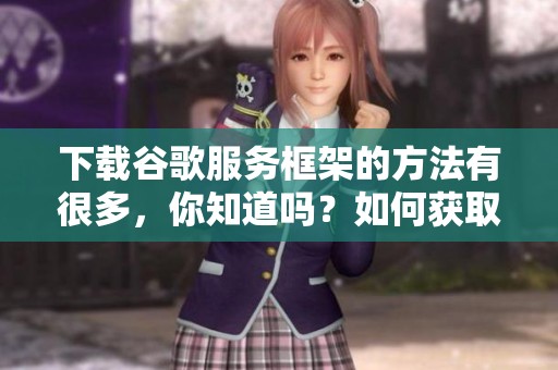 下载谷歌服务框架的方法有很多，你知道吗？如何获取谷歌服务框架下载呢？