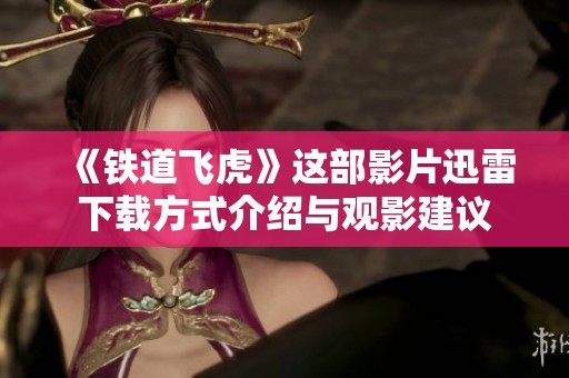 《铁道飞虎》这部影片迅雷下载方式介绍与观影建议