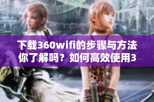 下载360wifi的步骤与方法你了解吗？如何高效使用360wifi？