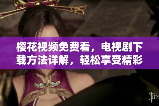 樱花视频免费看，电视剧下载方法详解，轻松享受精彩剧集
