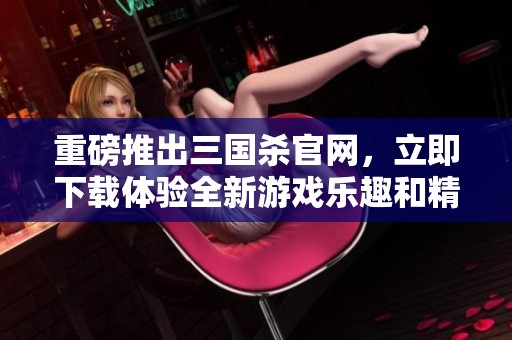 重磅推出三国杀官网，立即下载体验全新游戏乐趣和精彩活动