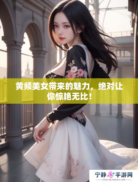 黄频美女带来的魅力，绝对让你惊艳无比！