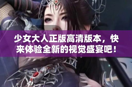 少女大人正版高清版本，快来体验全新的视觉盛宴吧！