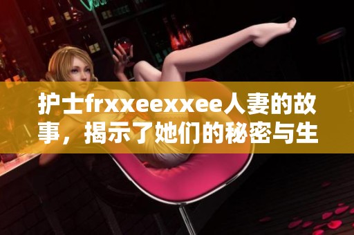 护士frxxeexxee人妻的故事，揭示了她们的秘密与生活艰辛