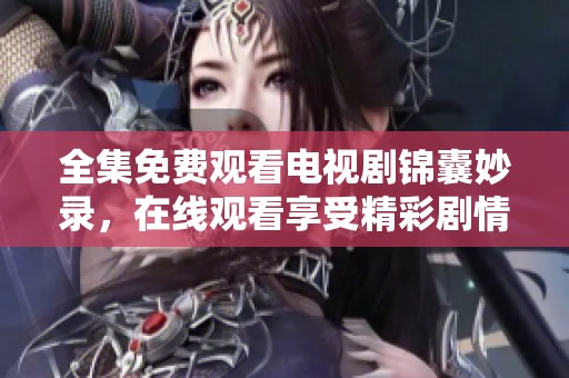 全集免费观看电视剧锦囊妙录，在线观看享受精彩剧情体验