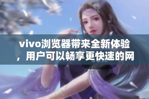 vivo浏览器带来全新体验，用户可以畅享更快速的网络冲浪与便捷功能