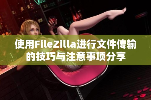 使用FileZilla进行文件传输的技巧与注意事项分享