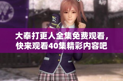 大奉打更人全集免费观看，快来观看40集精彩内容吧！