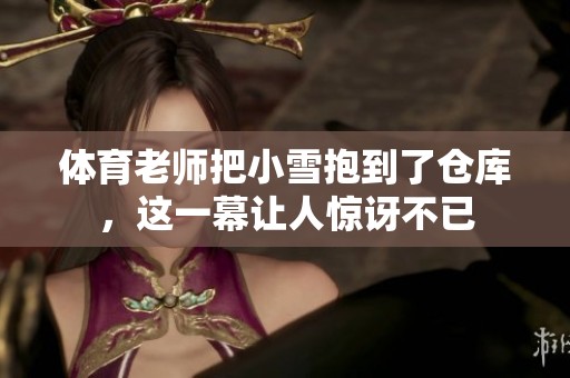 **老师把小雪抱到了仓库，这一幕让人惊讶不已