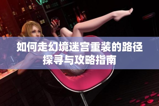 如何走幻境迷宫重装的路径探寻与攻略指南
