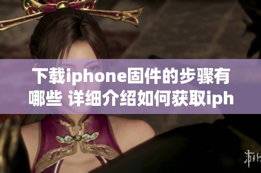 下载iphone固件的步骤有哪些 详细介绍如何获取iphone固件下载方法
