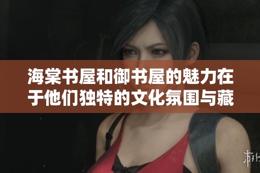 海棠书屋和御书屋的魅力在于他们独特的文化氛围与藏书特点