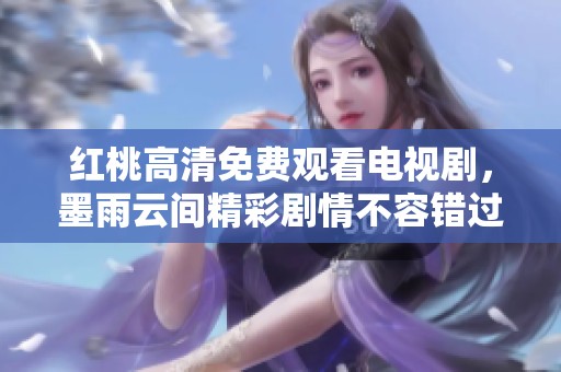 红桃高清免费观看电视剧，墨雨云间精彩剧情不容错过