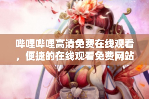 哔哩哔哩高清免费在线观看，便捷的在线观看免费网站推荐