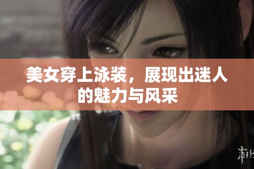 美女穿上泳装，展现出迷人的魅力与风采