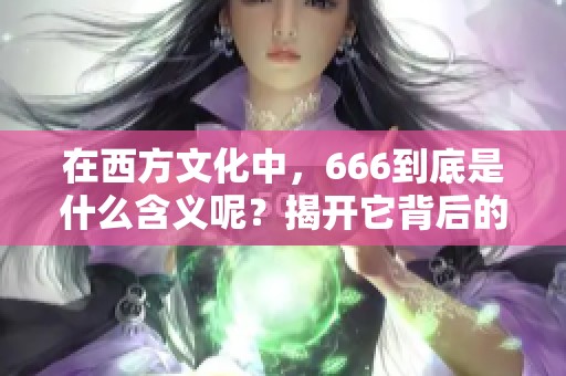 在西方文化中，666到底是什么含义呢？揭开它背后的神秘面纱