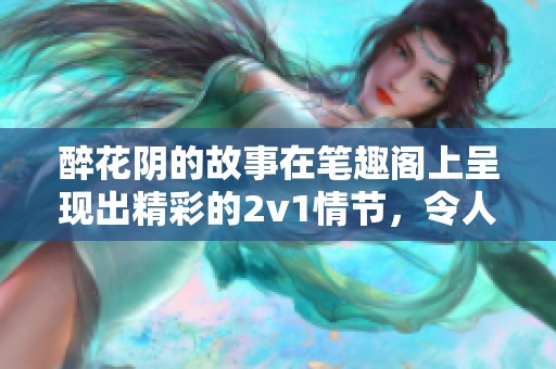 醉花阴的故事在笔趣阁上呈现出精彩的2v1情节，令人期待不已。