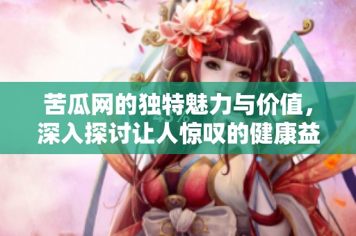 苦瓜网的独特魅力与价值，深入探讨让人惊叹的健康益处