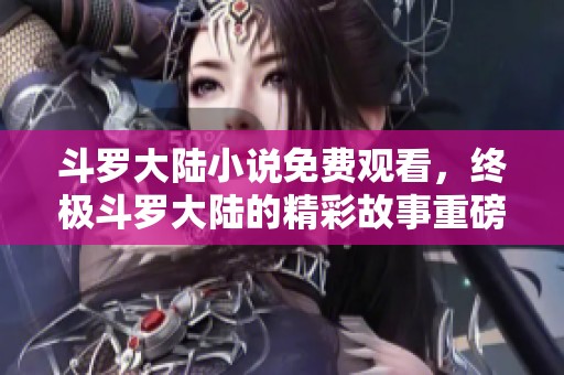 斗罗大陆小说免费观看，终极斗罗大陆的精彩故事重磅来袭！