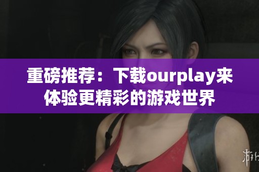 重磅推荐：下载ourplay来体验更精彩的游戏世界