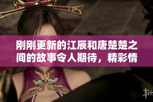 刚刚更新的江辰和唐楚楚之间的故事令人期待，精彩情节不容错过