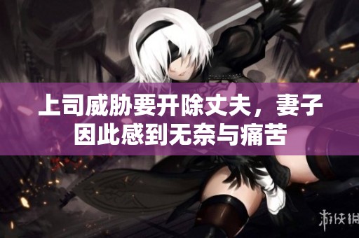 上司威胁要开除丈夫，妻子因此感到无奈与痛苦