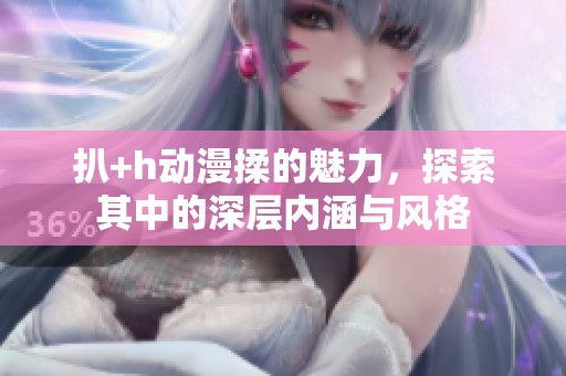 扒+h动漫揉的魅力，探索其中的深层内涵与风格