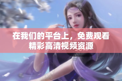 在我们的平台上，免费观看精彩高清视频资源