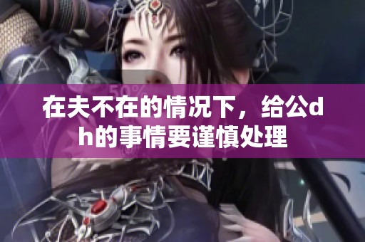 在夫不在的情况下，给公dh的事情要谨慎处理