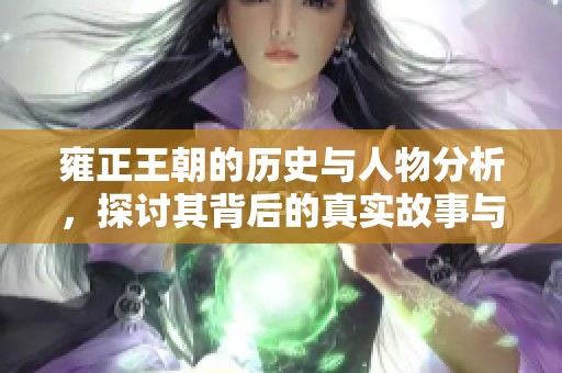 雍正王朝的历史与人物分析，探讨其背后的真实故事与事件发展