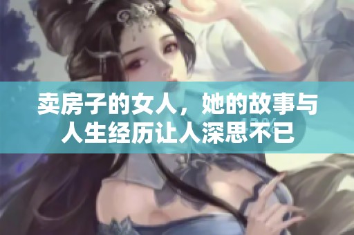 卖房子的女人，她的故事与人生经历让人深思不已