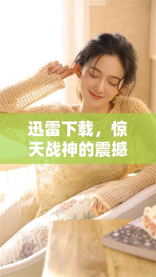 迅雷下载，惊天战神的震撼之旅即将开启，快来体验吧！