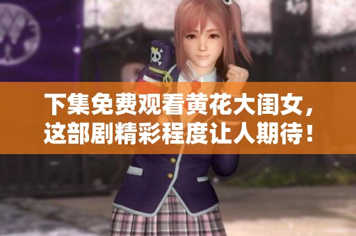 下集免费观看黄花大闺女，这部剧精彩程度让人期待！