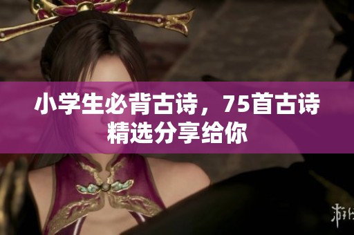 小学生必背古诗，75首古诗精选分享给你