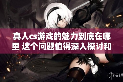 真人cs游戏的魅力到底在哪里 这个问题值得深入探讨和思考