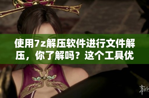 使用7z解压软件进行文件解压，你了解吗？这个工具优势多多，快来探索吧！