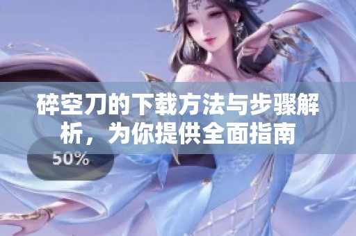 碎空刀的下载方法与步骤解析，为你提供全面指南