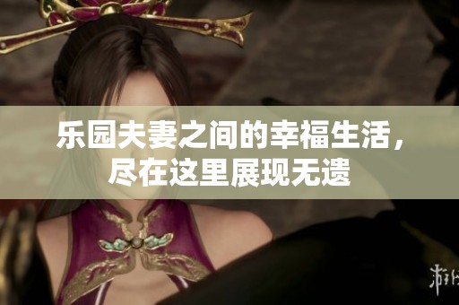 乐园夫妻之间的幸福生活，尽在这里展现无遗