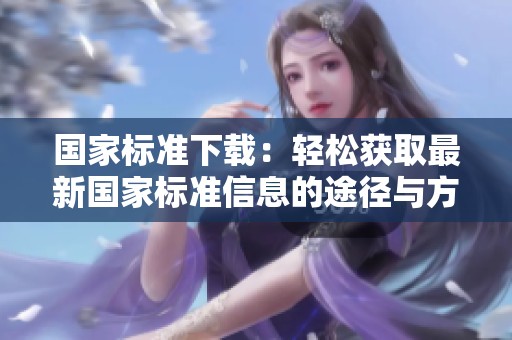 国家标准下载：轻松获取最新国家标准信息的途径与方法