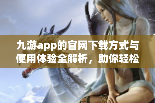 九游app的官网下载方式与使用体验全解析，助你轻松掌握最新动态