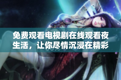 免费观看电视剧在线观看夜生活，让你尽情沉浸在精彩的故事中