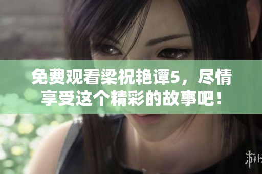 免费观看梁祝艳谭5，尽情享受这个精彩的故事吧！