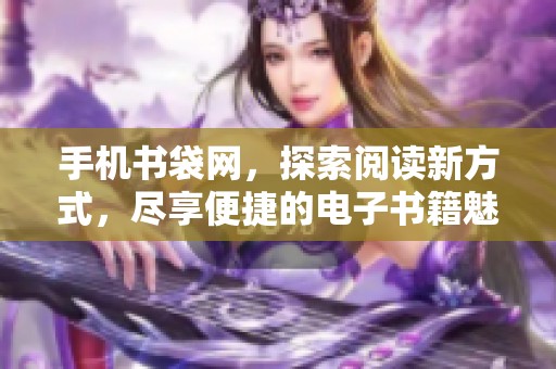 手机书袋网，探索阅读新方式，尽享便捷的电子书籍魅力