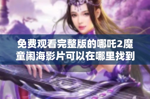 免费观看完整版的哪吒2魔童闹海影片可以在哪里找到呢